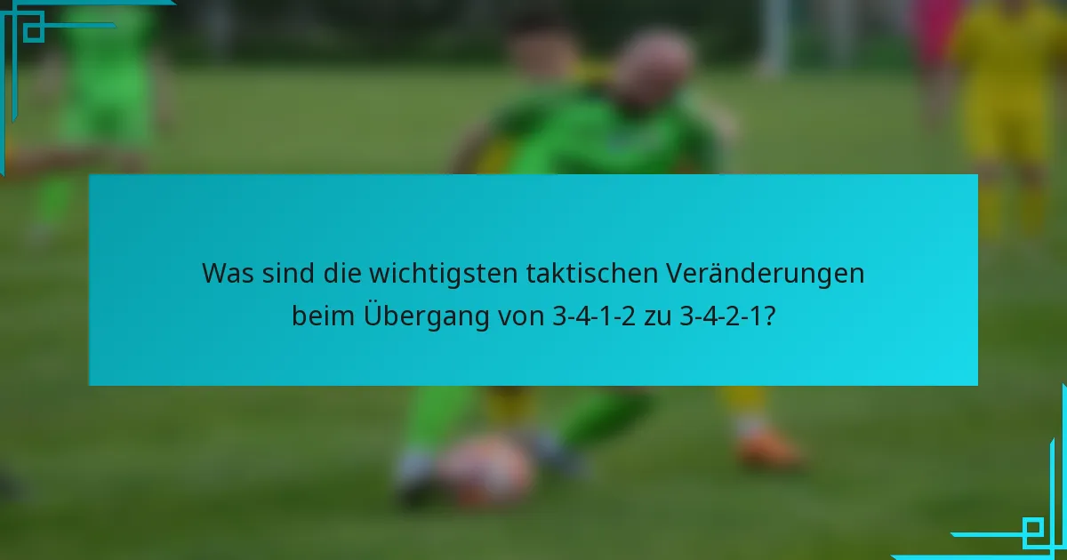 Was sind die wichtigsten taktischen Veränderungen beim Übergang von 3-4-1-2 zu 3-4-2-1?