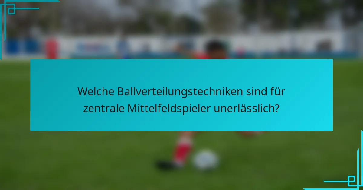 Welche Ballverteilungstechniken sind für zentrale Mittelfeldspieler unerlässlich?