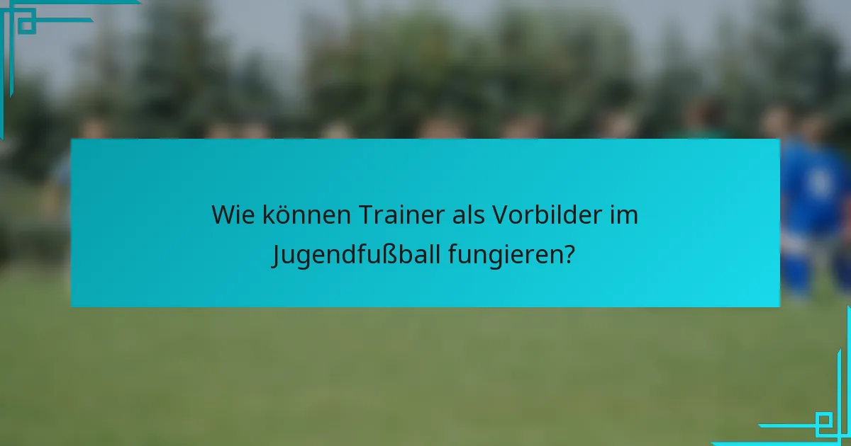 Wie können Trainer als Vorbilder im Jugendfußball fungieren?